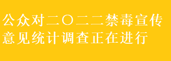 公众对二○二二禁毒宣传意见统计调查正在进行